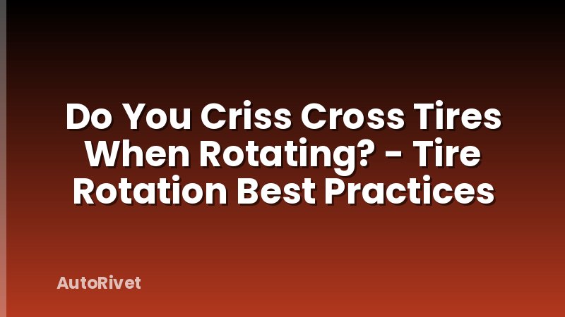Do You Criss Cross Tires When Rotating? - Tire Rotation Best Practices