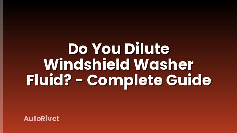 Do You Dilute Windshield Washer Fluid? - Complete Guide