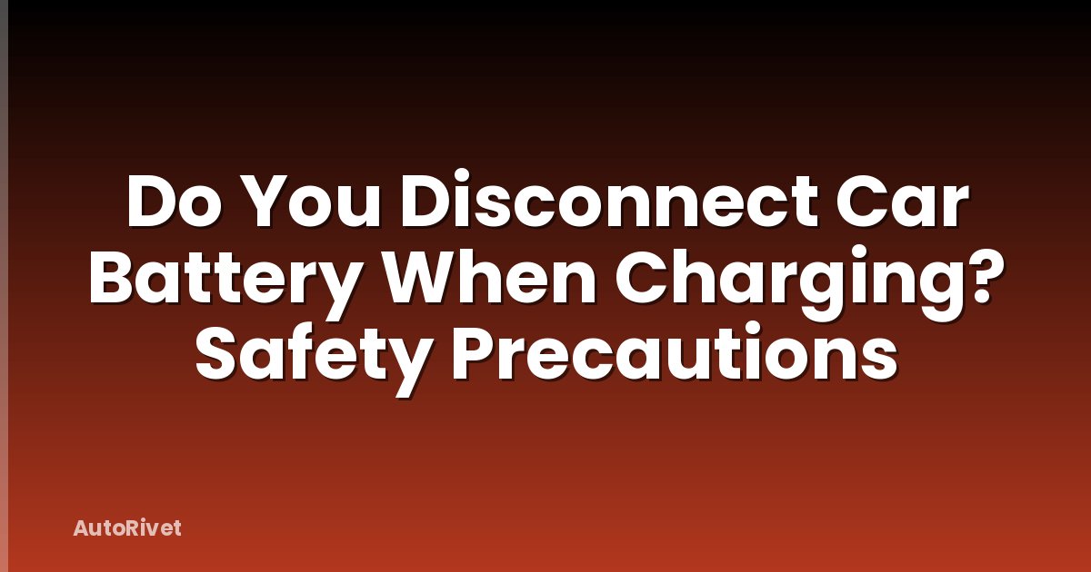 Do You Disconnect Car Battery When Charging? Safety Precautions