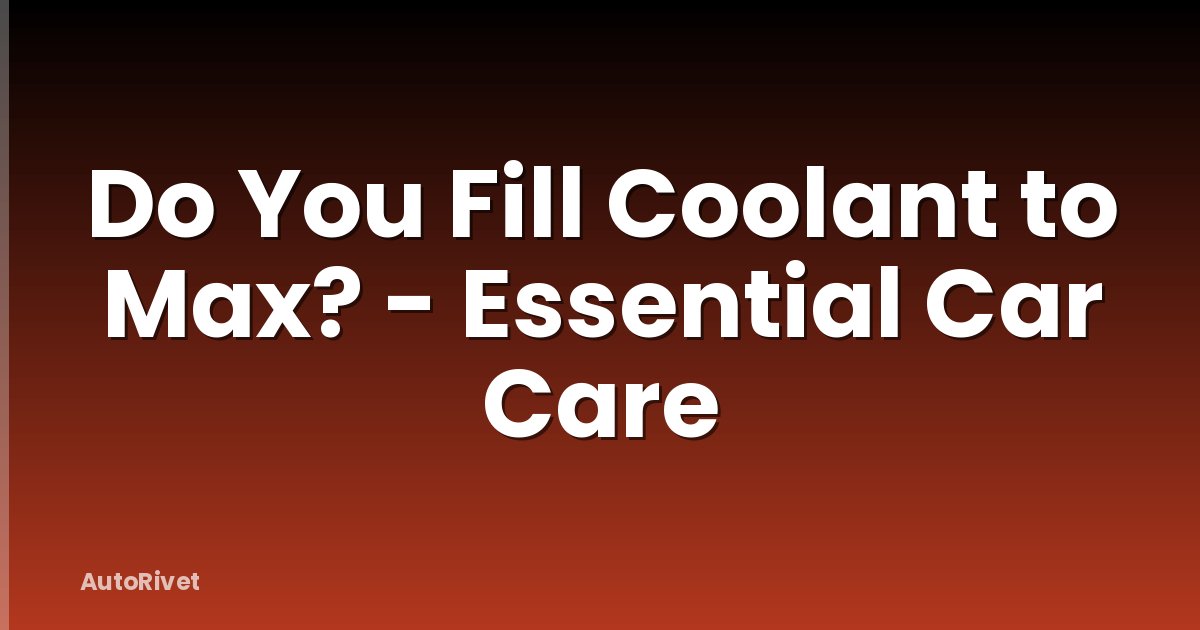 Do You Fill Coolant to Max? - Essential Car Care