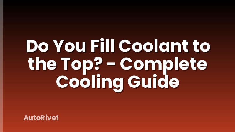 Do You Fill Coolant to the Top? - Complete Cooling Guide
