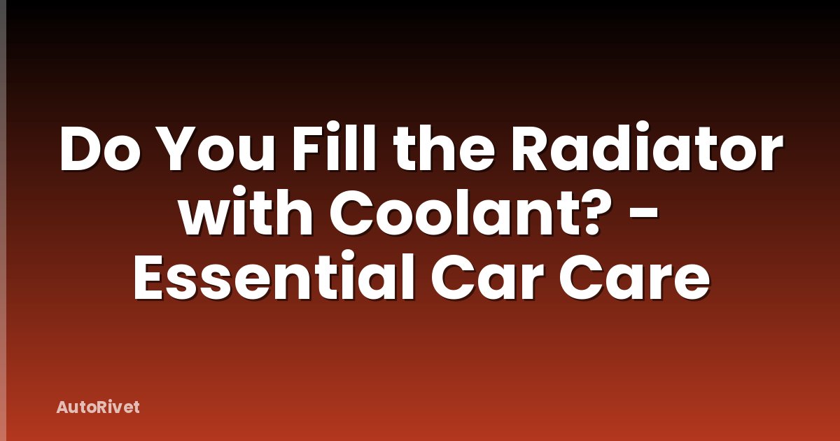 Do You Fill the Radiator with Coolant? - Essential Car Care