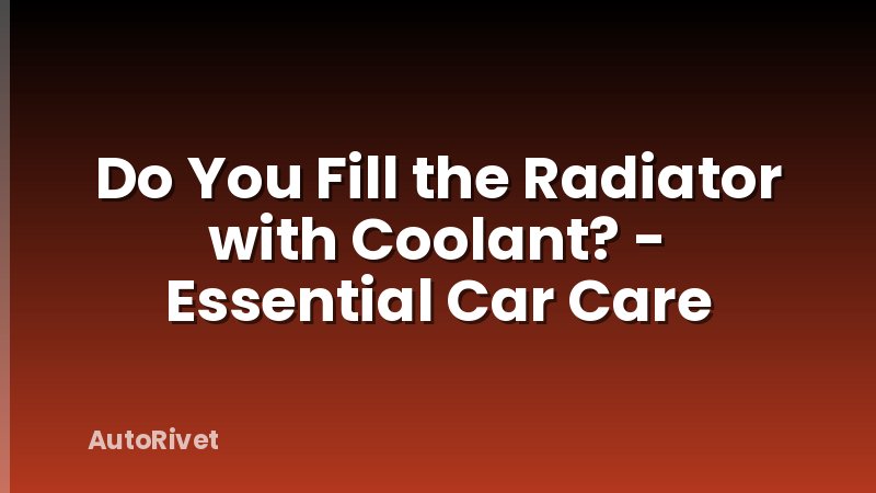 Do You Fill the Radiator with Coolant? - Essential Car Care