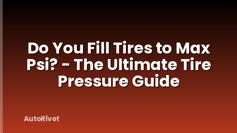 Do You Fill Tires to Max Psi? - The Ultimate Tire Pressure Guide