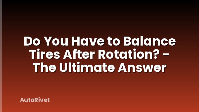 Do You Have to Balance Tires After Rotation? - The Ultimate Answer
