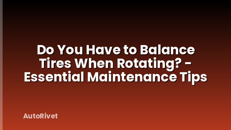 Do You Have to Balance Tires When Rotating? - Essential Maintenance Tips