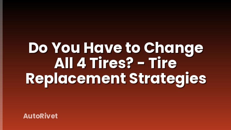 Do You Have to Change All 4 Tires? - Tire Replacement Strategies