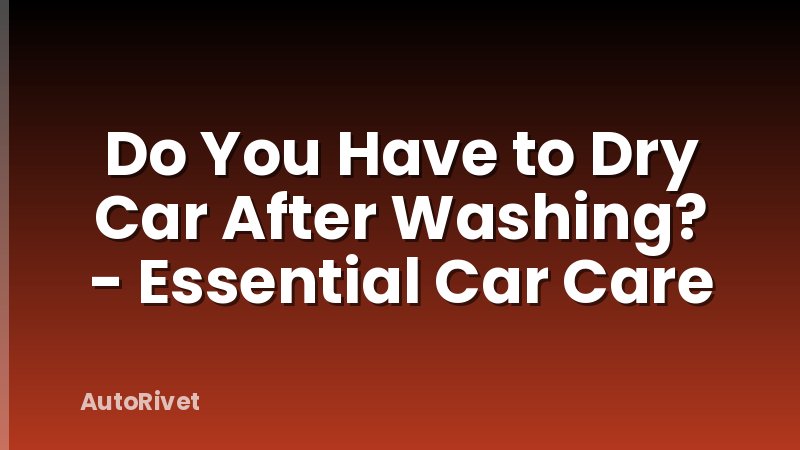 Do You Have to Dry Car After Washing? - Essential Car Care