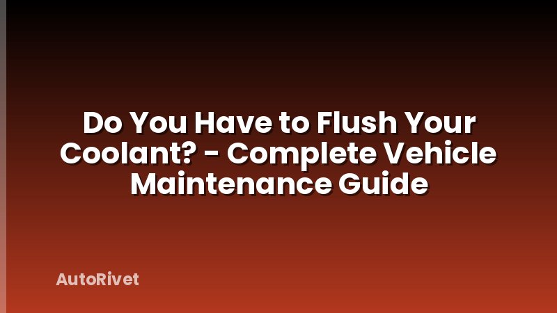Do You Have to Flush Your Coolant? - Complete Vehicle Maintenance Guide