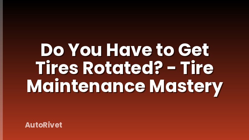 Do You Have to Get Tires Rotated? - Tire Maintenance Mastery
