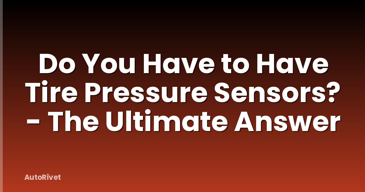 Do You Have to Have Tire Pressure Sensors? - The Ultimate Answer