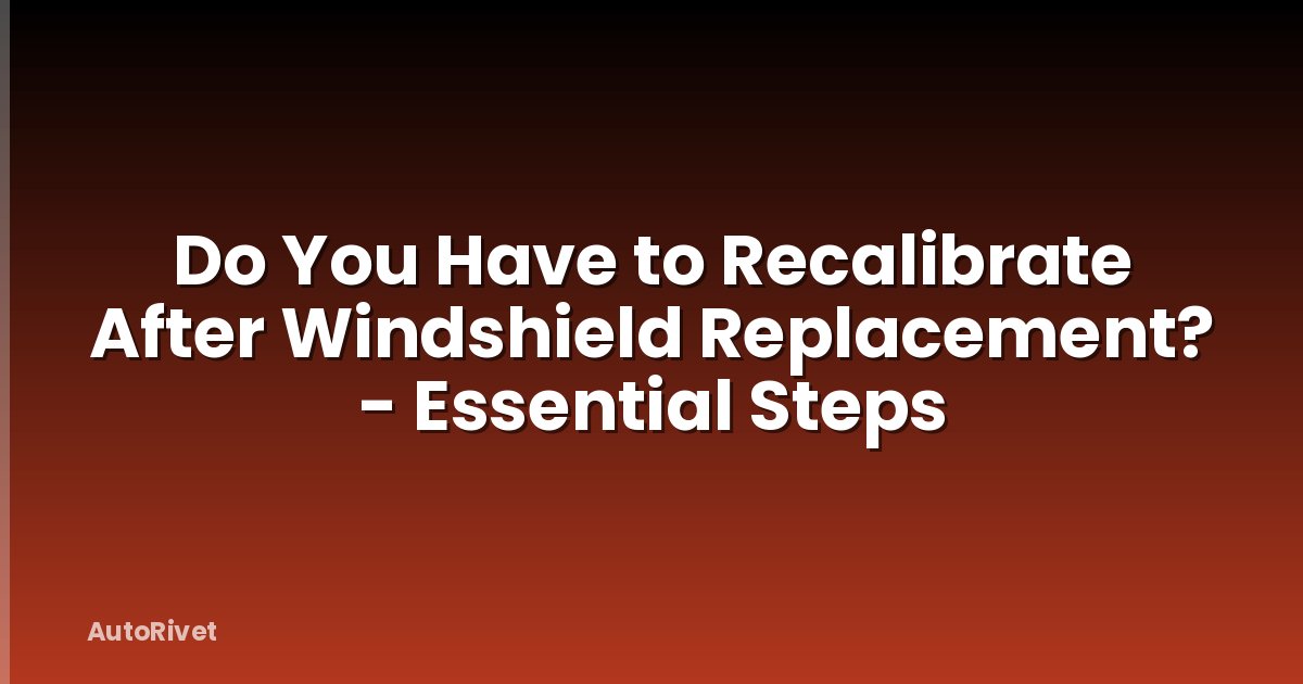 Do You Have to Recalibrate After Windshield Replacement? - Essential Steps