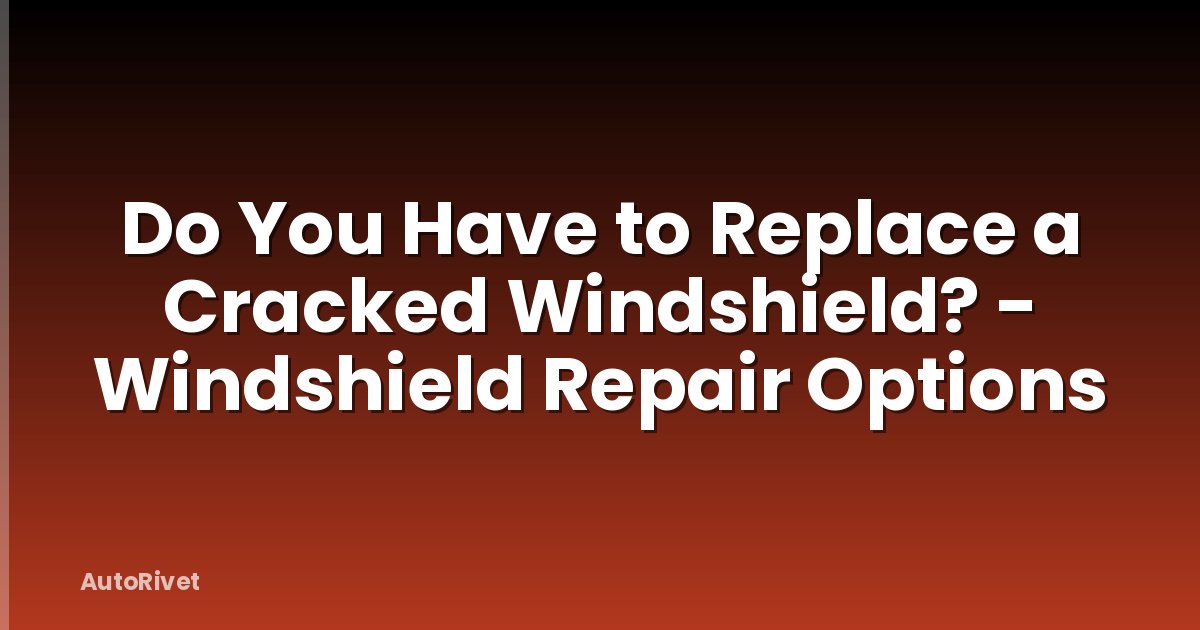 Do You Have to Replace a Cracked Windshield? - Windshield Repair Options