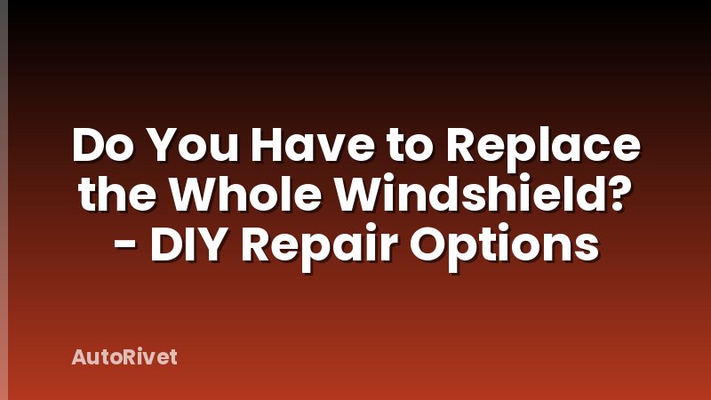 Do You Have to Replace the Whole Windshield? - DIY Repair Options