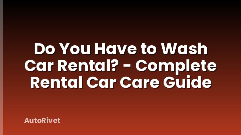 Do You Have to Wash Car Rental? - Complete Rental Car Care Guide