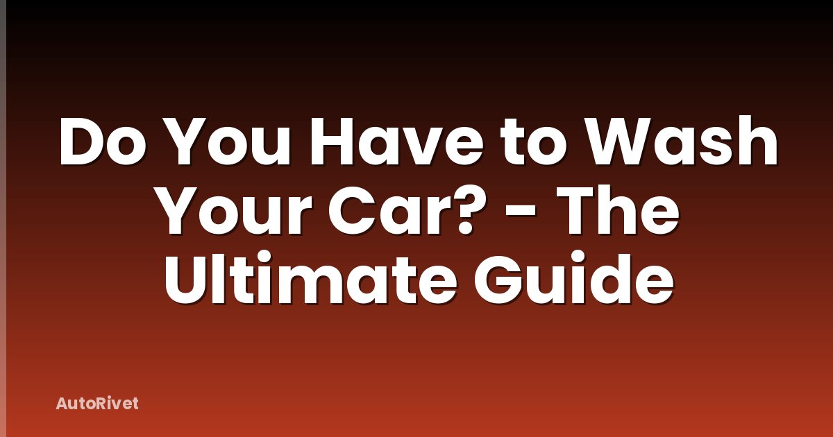 Do You Have to Wash Your Car? - The Ultimate Guide