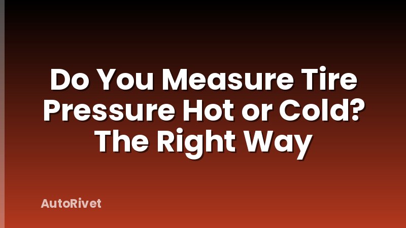 Do You Measure Tire Pressure Hot or Cold? The Right Way