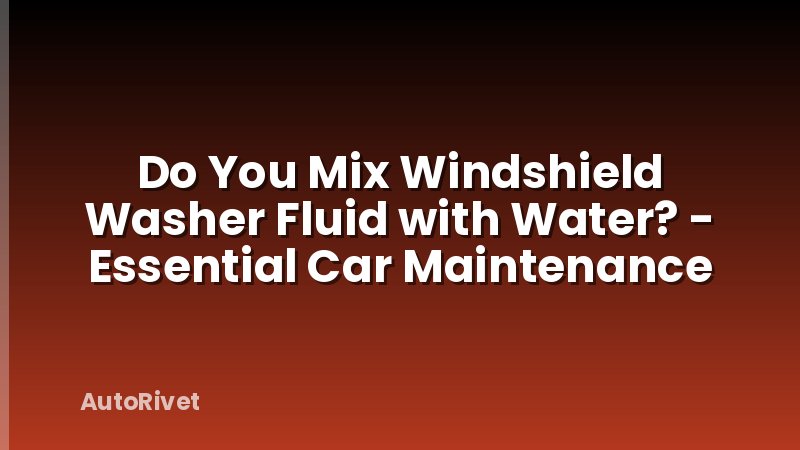 Do You Mix Windshield Washer Fluid with Water? - Essential Car Maintenance