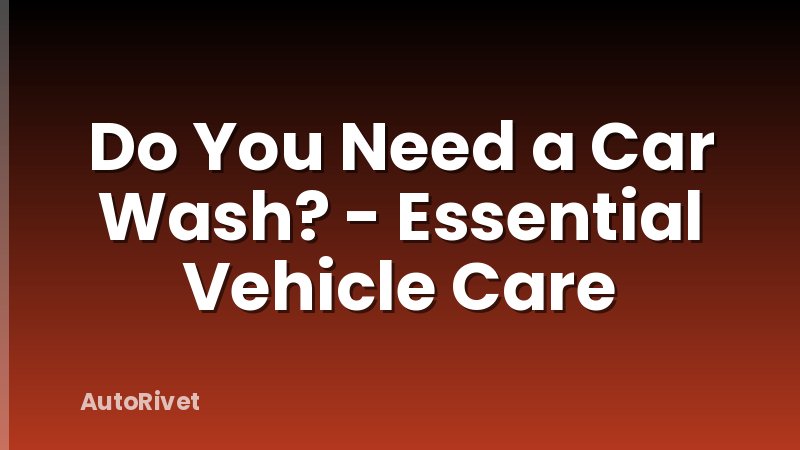 Do You Need a Car Wash? - Essential Vehicle Care