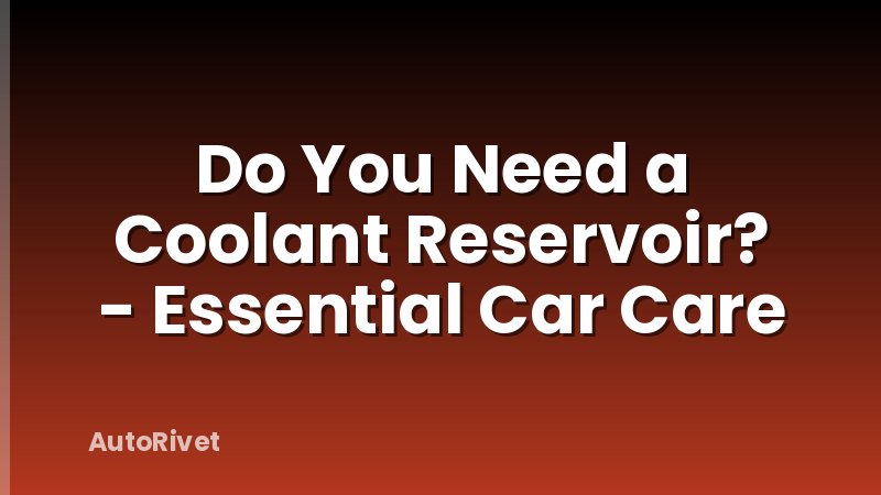 Do You Need a Coolant Reservoir? - Essential Car Care