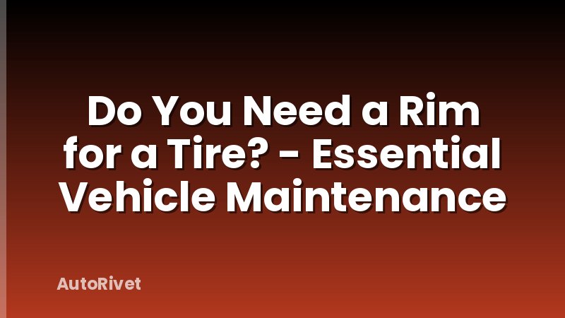 Do You Need a Rim for a Tire? - Essential Vehicle Maintenance