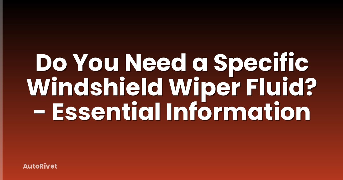 Do You Need a Specific Windshield Wiper Fluid? - Essential Information