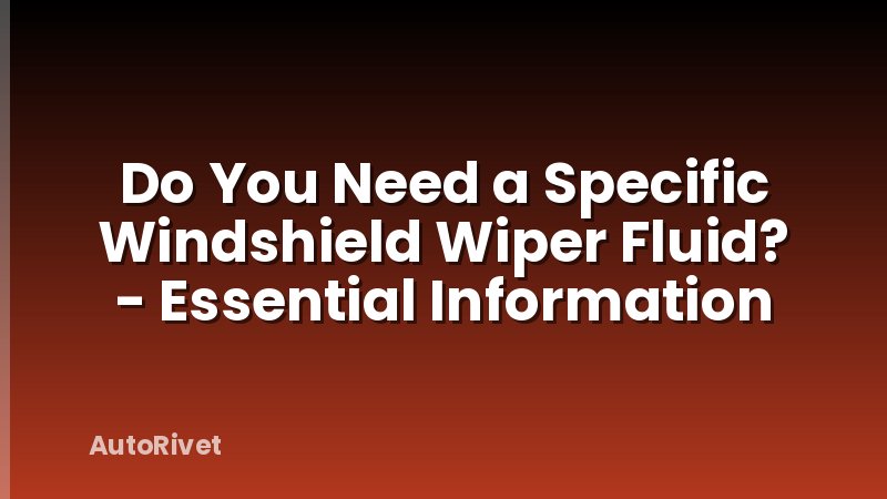Do You Need a Specific Windshield Wiper Fluid? - Essential Information