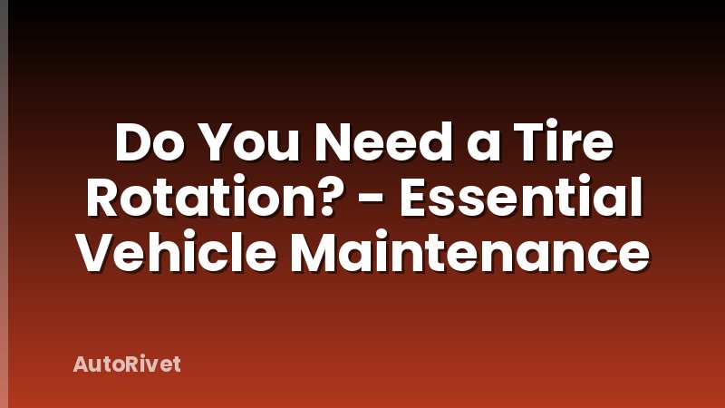 Do You Need a Tire Rotation? - Essential Vehicle Maintenance