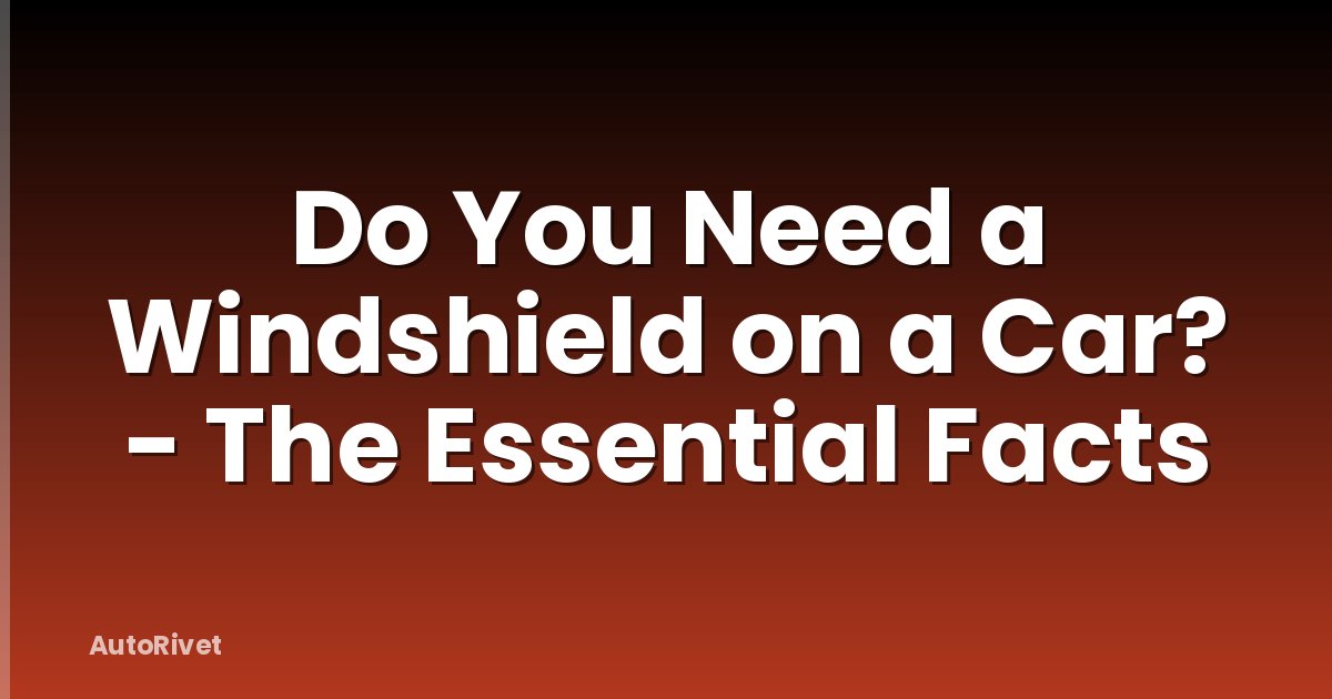 Do You Need a Windshield on a Car? - The Essential Facts
