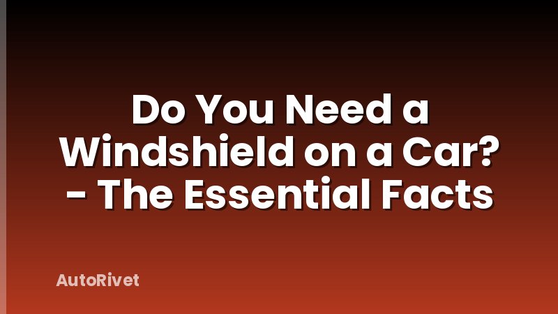 Do You Need a Windshield on a Car? - The Essential Facts
