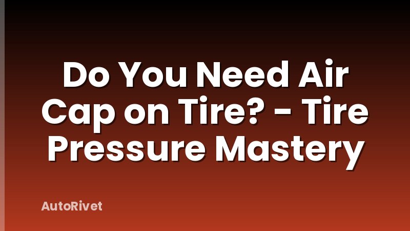 Do You Need Air Cap on Tire? - Tire Pressure Mastery