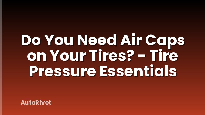 Do You Need Air Caps on Your Tires? - Tire Pressure Essentials