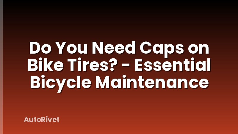 Do You Need Caps on Bike Tires? - Essential Bicycle Maintenance