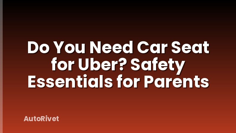 Do You Need Car Seat for Uber? Safety Essentials for Parents
