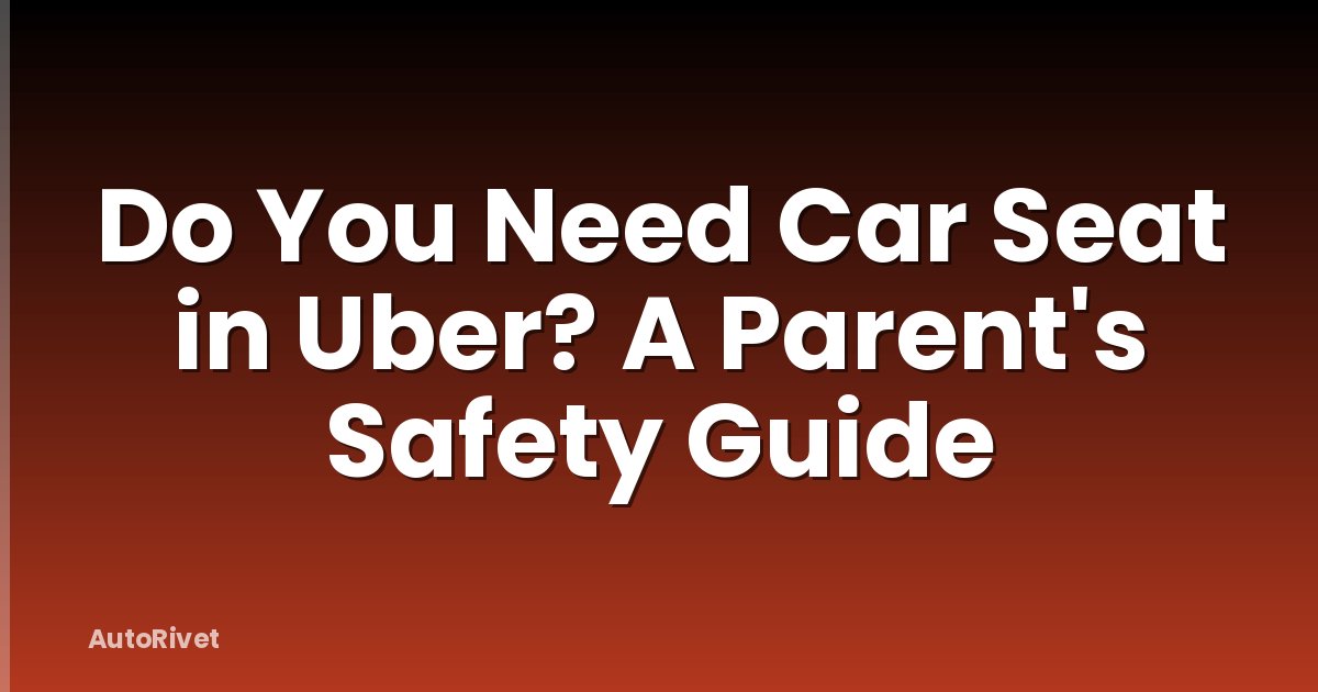 Do You Need Car Seat in Uber? A Parent's Safety Guide