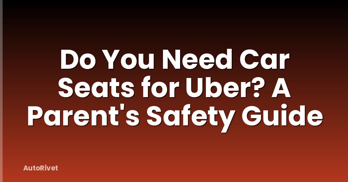 Do You Need Car Seats for Uber? A Parent's Safety Guide