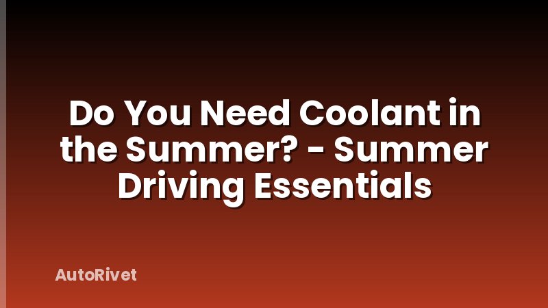 Do You Need Coolant in the Summer? - Summer Driving Essentials