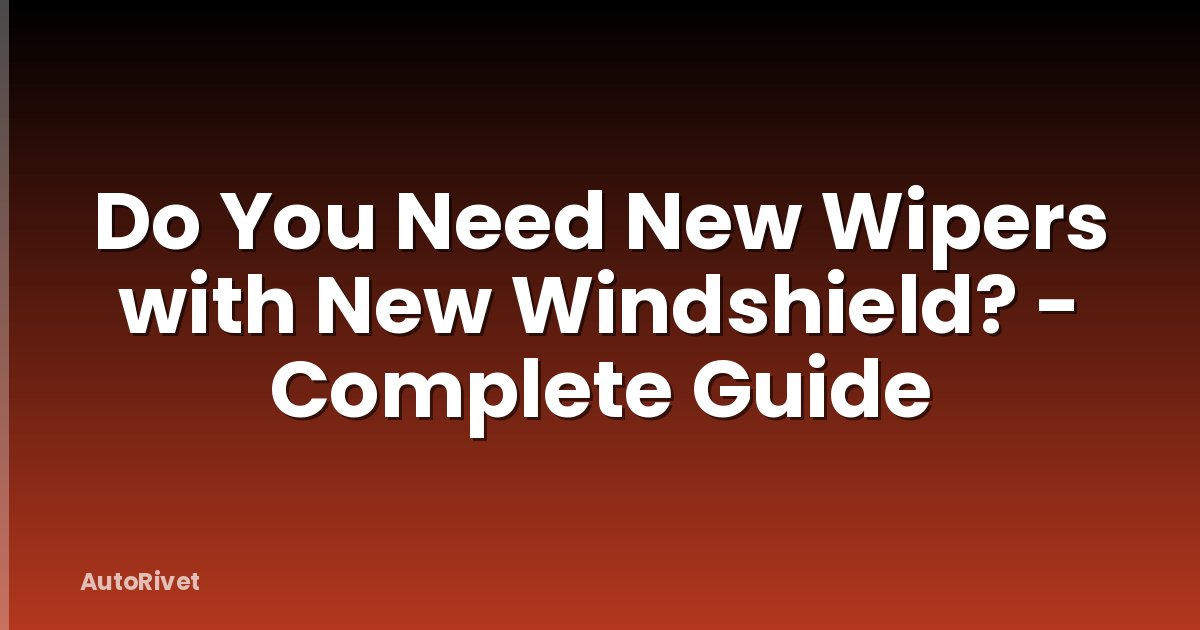 Do You Need New Wipers with New Windshield? - Complete Guide