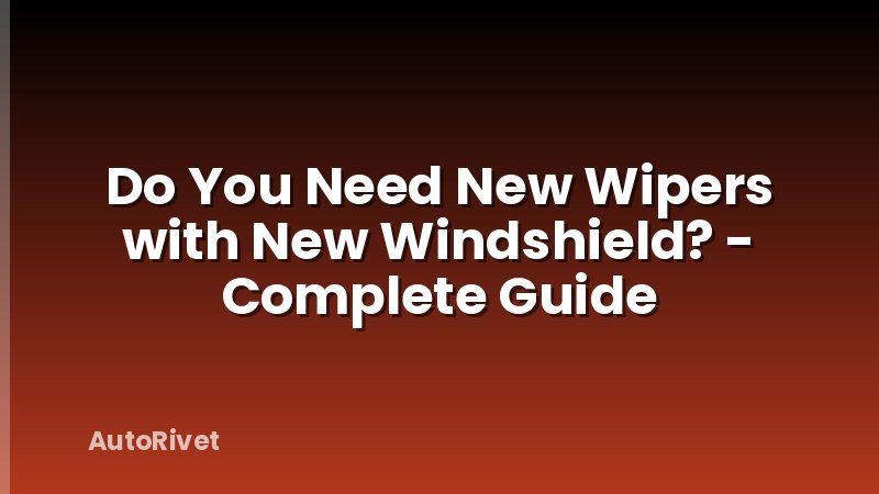 Do You Need New Wipers with New Windshield? - Complete Guide