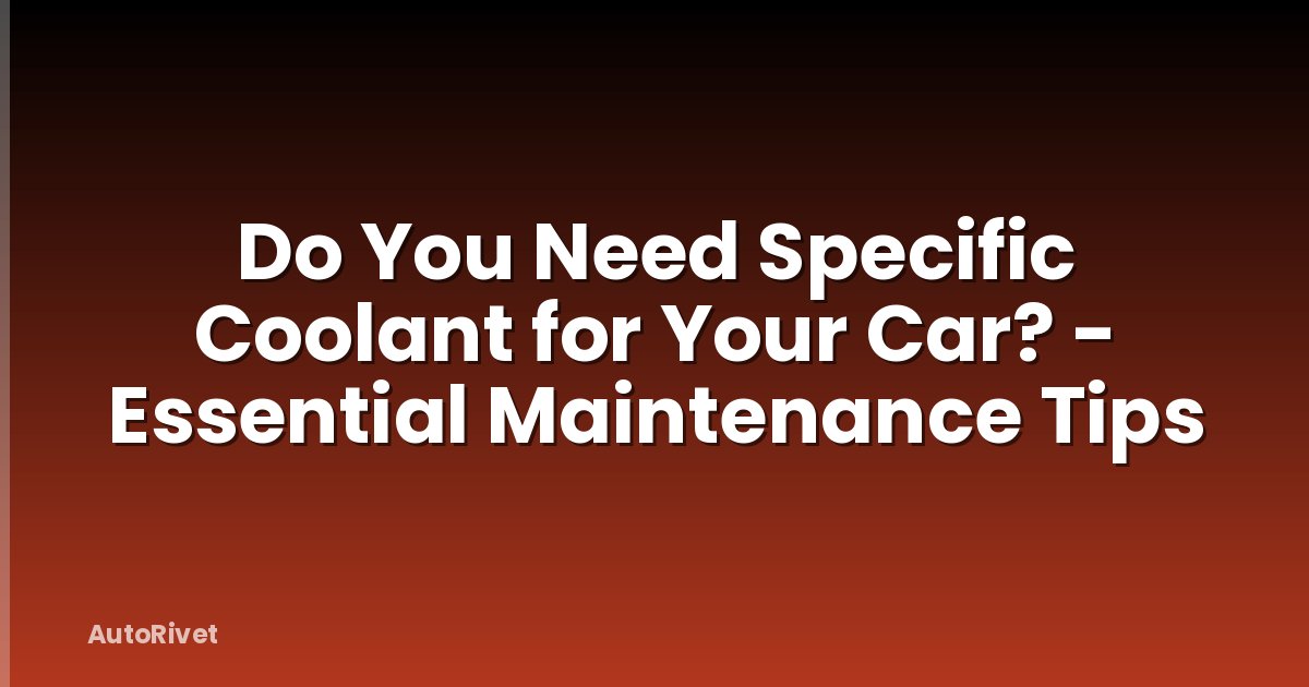 Do You Need Specific Coolant for Your Car? - Essential Maintenance Tips