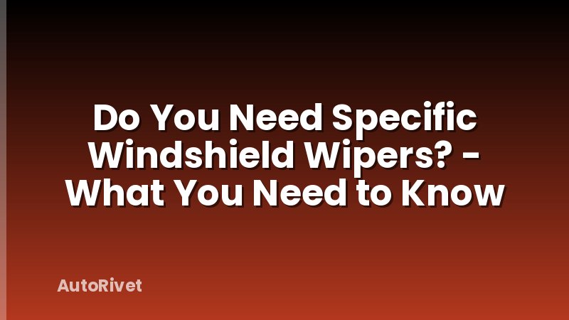 Do You Need Specific Windshield Wipers? - What You Need to Know