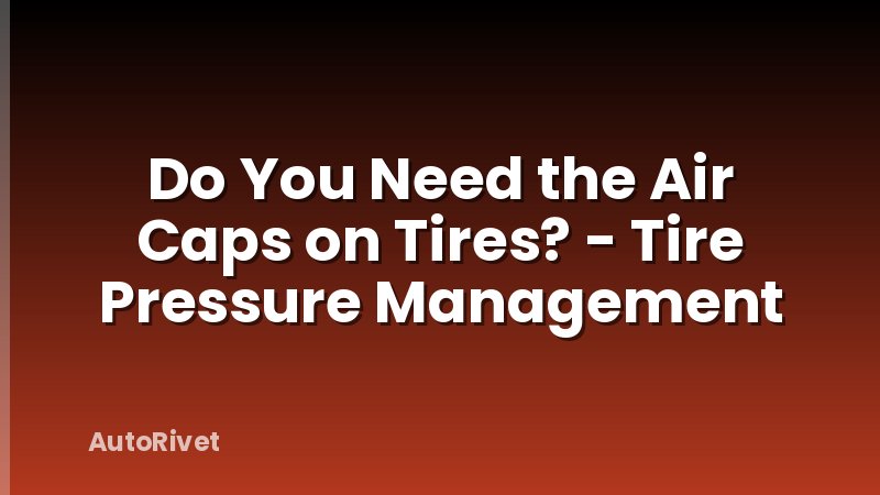 Do You Need the Air Caps on Tires? - Tire Pressure Management