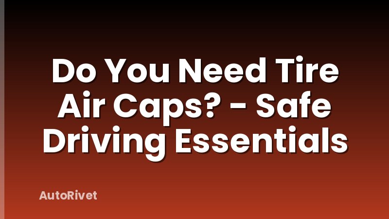 Do You Need Tire Air Caps? - Safe Driving Essentials