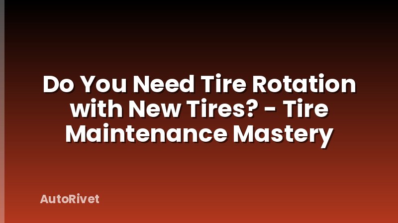 Do You Need Tire Rotation with New Tires? - Tire Maintenance Mastery