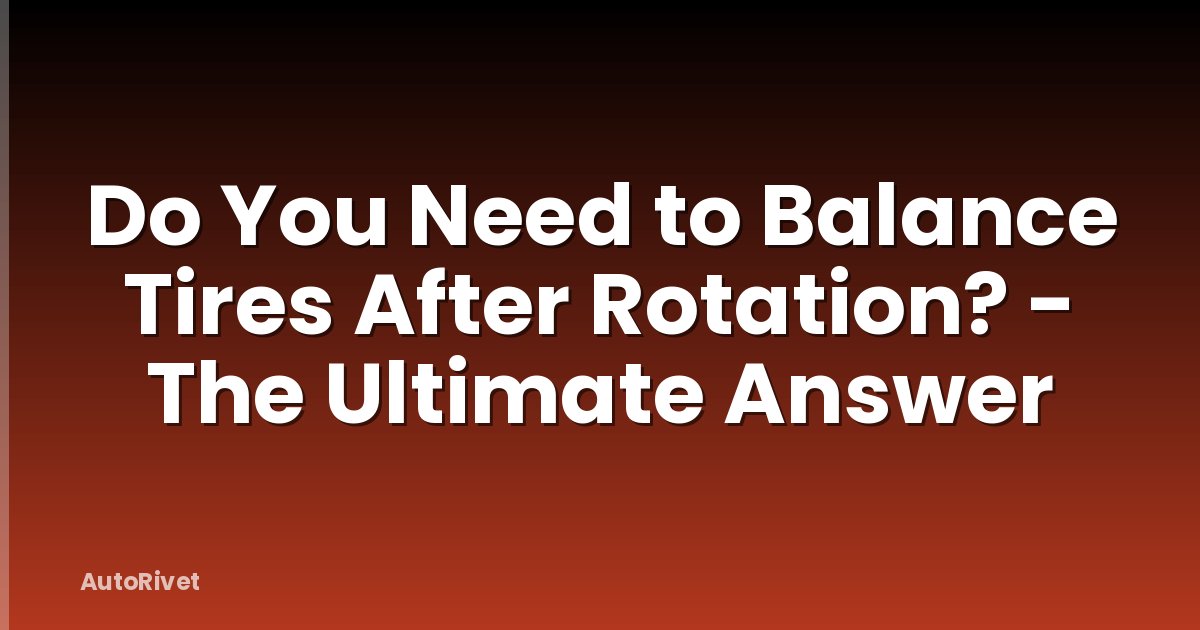 Do You Need to Balance Tires After Rotation? - The Ultimate Answer