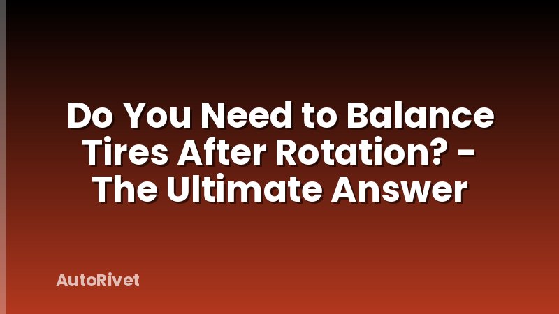 Do You Need to Balance Tires After Rotation? - The Ultimate Answer