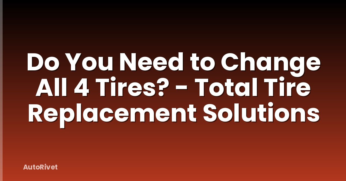 Do You Need to Change All 4 Tires? - Total Tire Replacement Solutions