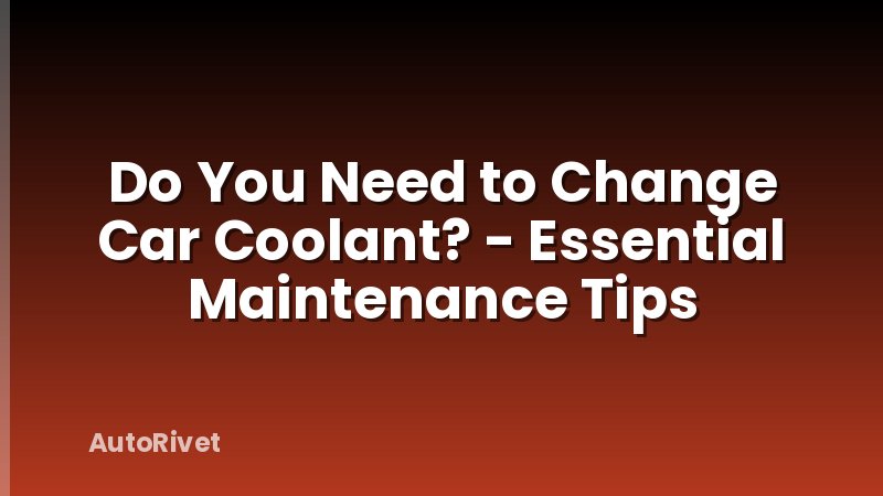 Do You Need to Change Car Coolant? - Essential Maintenance Tips