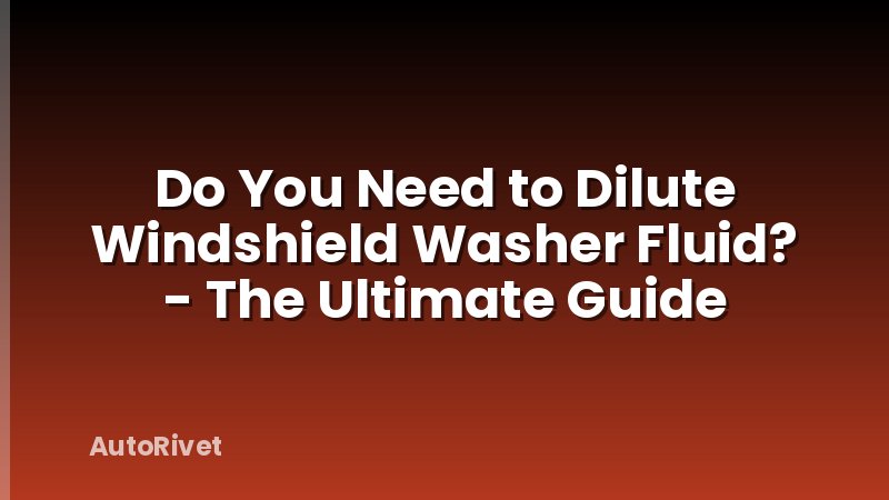 Do You Need to Dilute Windshield Washer Fluid? - The Ultimate Guide