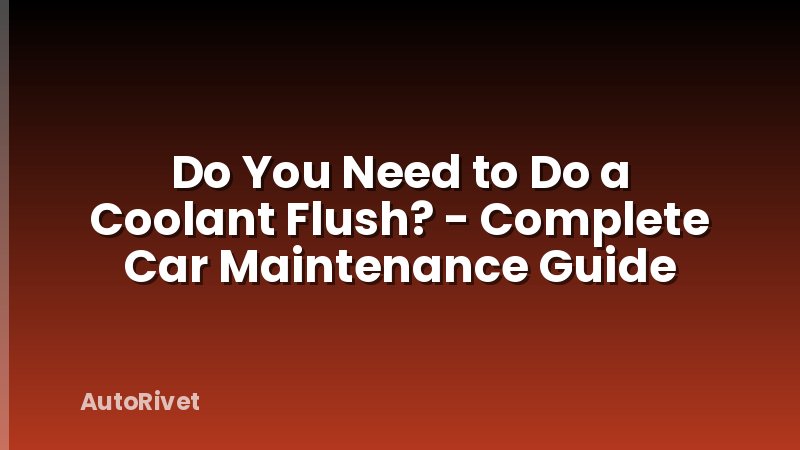 Do You Need to Do a Coolant Flush? - Complete Car Maintenance Guide